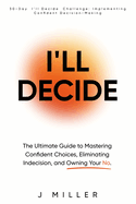I'll Decide: The Ultimate Guide to Mastering Confident Choices, Eliminating Indecision, and Owning Your No: Includes a 30 Day I'll Decide Challenge: Implementing Confident Decision-Making