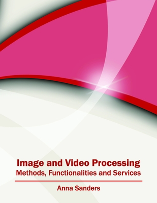 Image and Video Processing: Methods, Functionalities and Services - Sanders, Anna (Editor)