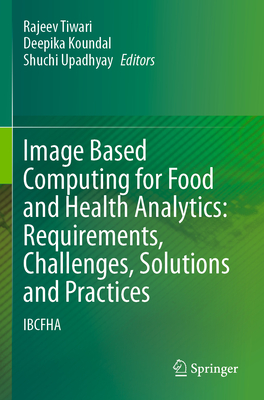 Image Based Computing for Food and Health Analytics: Requirements, Challenges, Solutions and Practices: IBCFHA - Tiwari, Rajeev (Editor), and Koundal, Deepika (Editor), and Upadhyay, Shuchi (Editor)