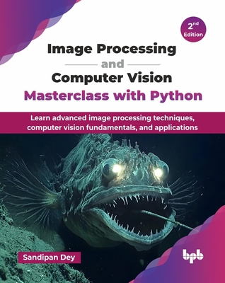 Image Processing and Computer Vision Masterclass with Python: Learn advanced image processing techniques, computer vision fundamentals, and applications - 2nd Edition - Dey, Sandipan