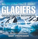 Interesting Facts About Glaciers-Geology for Beginners | Children's Geology Books