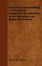 Elementary Gunsmithing-a Manual of Instruction for Amateurs in the Alteration and Repair of Firearms