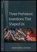 Three Prehistoric Inventions That Shaped Us