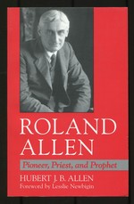 Roland Allen: Pioneer, Priest, and Prophet