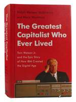 The Greatest Capitalist Who Ever Lived Tom Watson Jr. and the Epic Story of How Ibm Created the Digital Age