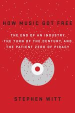 How Music Got Free: the End of an Industry, the Turn of the Century, and the Patient Zero of Piracy
