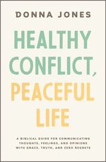 Healthy Conflict, Peaceful Life: a Biblical Guide for Communicating Thoughts, Feelings, and Opinions With Grace, Truth, and Zero Regret