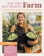 The Tiny But Mighty Farm: Cultivating High Yields, Community, and Self-Sufficiency From a Home Farm-Start Growing Food Today-Meet the Best Varieties, Tools, and Tips for Success-Turn Your Mini Farm Into a Business-Nurture Yourself, Your Family, an