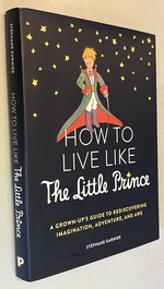 How to Live Like the Little Prince: a Grown-Up's Guide to Rediscovering Imagination, Adventure, and Awe