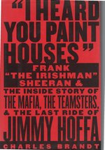 I Heard You Paint Houses: Frank "the Irishman" Sheeran and the Inside Story of the Mafia, the Teamsters, and the Final Ride of Jimmy Hoffa
