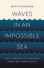 Waves in an Impossible Sea: How Everyday Life Emerges From the Cosmic Ocean