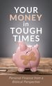 Your Money in Tough Times: Personal Finance From a Biblical Perspective