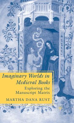 Imaginary Worlds in Medieval Books: Exploring the Manuscript Matrix - Rust, M