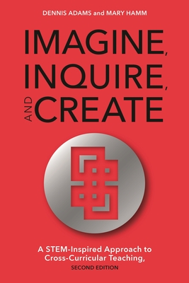 Imagine, Inquire, and Create: A STEM-Inspired Approach to Cross-Curricular Teaching - Adams, Dennis, and Hamm, Mary