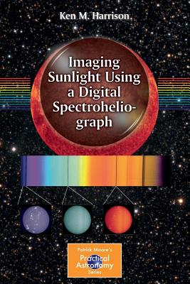 Imaging Sunlight Using a Digital Spectroheliograph - Harrison, Ken M