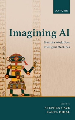 Imagining AI: How the World Sees Intelligent Machines - Cave, Stephen J. (Volume editor), and Dihal, Kanta (Volume editor)