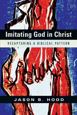 Imitating God in Christ: Recapturing a Biblical Pattern - Hood, Jason B.