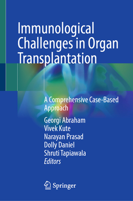 Immunological Challenges in Organ Transplantation: A Comprehensive Case-Based Approach - Abraham, Georgi (Editor), and Kute, Vivek (Editor), and Prasad, Narayan (Editor)