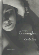 Imogen Cunningham on the Body - Cunningham, Imogen, and Lorenz, Richard (Text by)