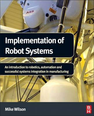 Implementation of Robot Systems: An Introduction to Robotics, Automation, and Successful Systems Integration in Manufacturing - Wilson, Mike