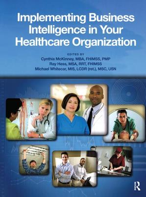 Implementing Business Intelligence in Your Healthcare Organization - McKinney, Cynthia, Ma (Editor), and Hess, Ray (Editor), and Whitecar, Mike (Editor)