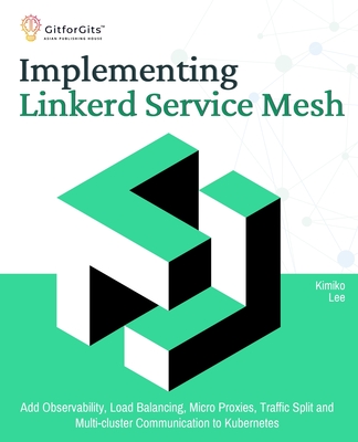 Implementing Linkerd Service Mesh: Add Observability, Load Balancing, Micro Proxies, Traffic Split and Multi-Cluster Communication to Kubernetes - Lee, Kimiko