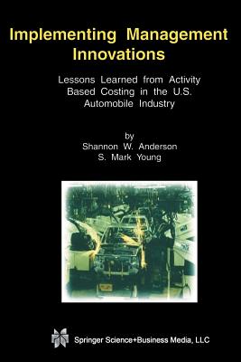 Implementing Management Innovations: Lessons Learned from Activity Based Costing in the U.S. Automobile Industry - Anderson, Shannon W, and Young, S Mark