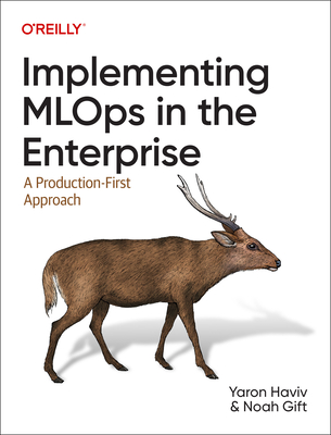 Implementing MLOps in the Enterprise: A Production-First Approach - Haviv, Yaron, and Gift, Noah