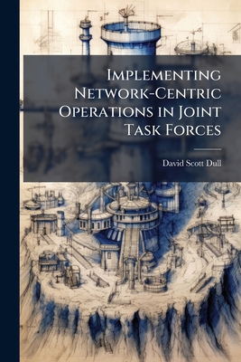 Implementing Network-Centric Operations in Joint Task Forces - Dull, David Scott