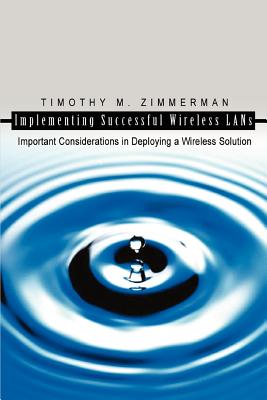 Implementing Successful Wireless LANs: Important Considerations in Deploying a Wireless Solution - Zimmerman, Timothy M
