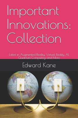 Important Innovations: Collection: Latest in Augmented Reality, Virtual Reality, AI, Quantum Computing and More - Kane, Maryanne, and Kane, Edward