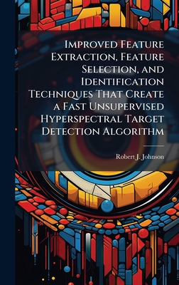 Improved Feature Extraction, Feature Selection, and Identification Techniques That Create a Fast Unsupervised Hyperspectral Target Detection Algorithm - Johnson, Robert J