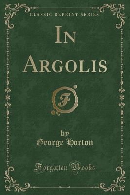 In Argolis (Classic Reprint) - Horton, George