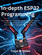 In-depth ESP32 Programming: Master ESP32 Development with Arduino and ESP-IDF, Build IoT Projects, Learn Embedded C/C++, FreeRTOS, Wireless Networking, and Advanced Microcontroller Applications