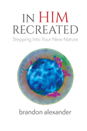 In Him Recreated: Stepping Into Your New Nature