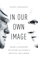 In Our Own Image: Savior or Destroyer? the History and Future of Artificial Intelligence