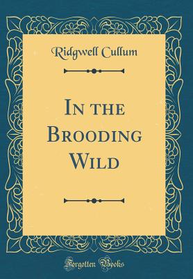In the Brooding Wild (Classic Reprint) - Cullum, Ridgwell