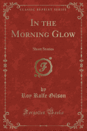 In the Morning Glow: Short Stories (Classic Reprint)