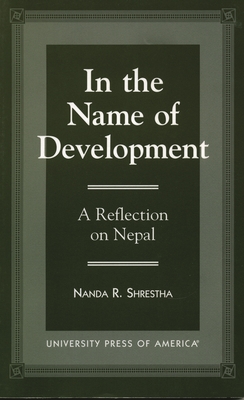 In the Name of Development: A Reflection on Nepal - Shrestha, Nanda R
