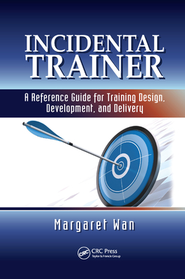 Incidental Trainer: A Reference Guide for Training Design, Development, and Delivery - Wan, Margaret