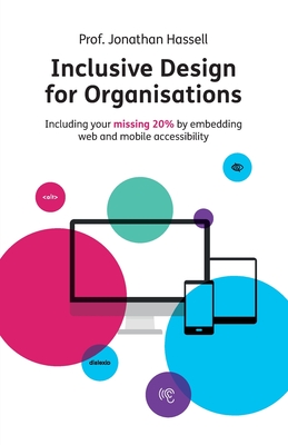 Inclusive Design for Organisations: Including your missing 20% by embedding web and mobile accessibility - Hassell, Jonathan, Professor