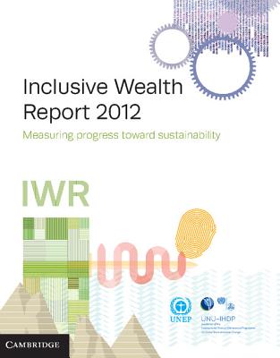 Inclusive Wealth Report 2012: Measuring Progress Toward Sustainability - United Nations University International Human Dimensions Programme (Editor), and United Nations Environment Programme (Editor)