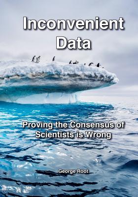 Inconvenient Data: Proving the Consensus of Scientists is Wrong - Root, George