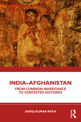 India-Afghanistan: From Common Inheritance to Contested Histories - Rath, Saroj Kumar