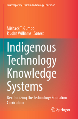 Indigenous Technology Knowledge Systems: Decolonizing the Technology Education Curriculum - Gumbo, Mishack T. (Editor), and Williams, P. John (Editor)