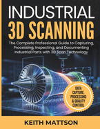 Industrial 3D Scanning: The Complete Professional Guide to Capturing, Processing, Inspecting, and Documenting Industrial Parts with 3D Scan Technology