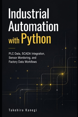 Industrial Automation with Python: PLC Data, SCADA Integration, Sensor Monitoring, and Factory Data Workflows - Munrow, Danny (Editor), and Kaengi, Takehiro
