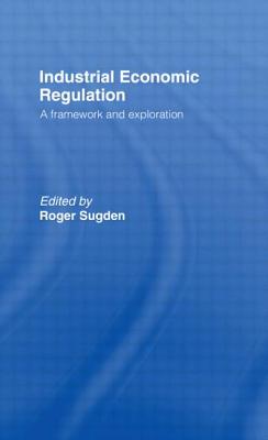 Industrial Economic Regulation: A Framework and Exploration - Sugden, Roger (Editor)