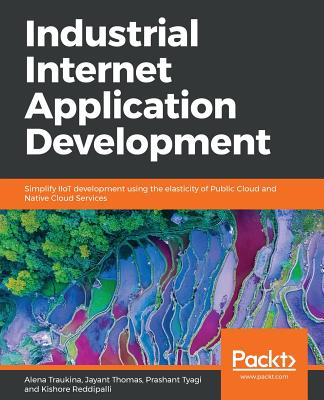 Industrial Internet Application Development: Simplify IIoT development using public cloud and native cloud services - Traukina, Alena, and Thomas, Jayant, and Tyagi, Prashant