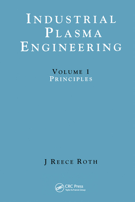 Industrial Plasma Engineering: Volume 1: Principles - Reece Roth, J